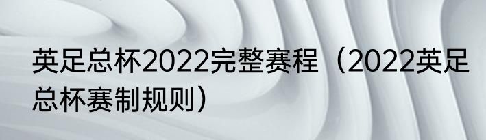 英足总杯2022完整赛程（2022英足总杯赛制规则）