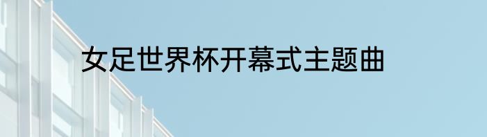 女足世界杯开幕式主题曲