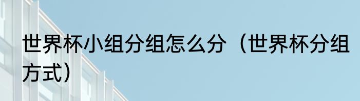 世界杯小组分组怎么分（世界杯分组方式）