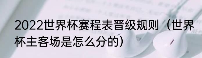 2022世界杯赛程表晋级规则（世界杯主客场是怎么分的）