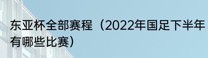 东亚杯全部赛程（2022年国足下半年有哪些比赛）