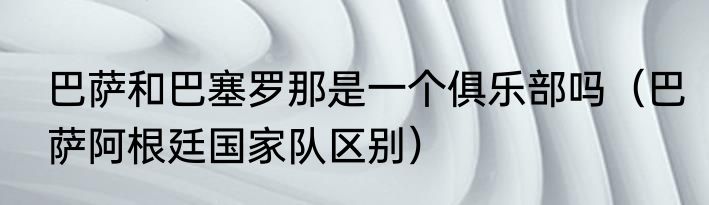 巴萨和巴塞罗那是一个俱乐部吗（巴萨阿根廷国家队区别）