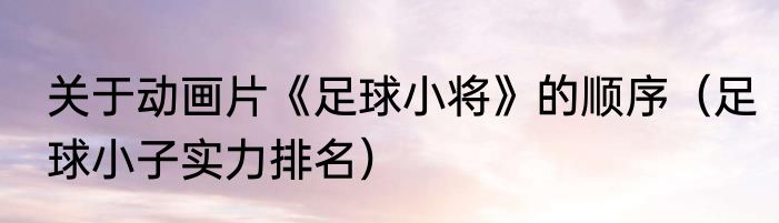 关于动画片《足球小将》的顺序（足球小子实力排名）