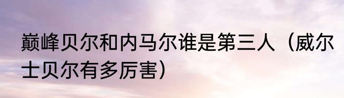 巅峰贝尔和内马尔谁是第三人（威尔士贝尔有多厉害）