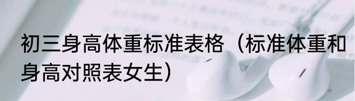 初三身高体重标准表格（标准体重和身高对照表女生）