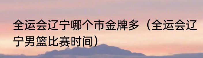 全运会辽宁哪个市金牌多（全运会辽宁男篮比赛时间）