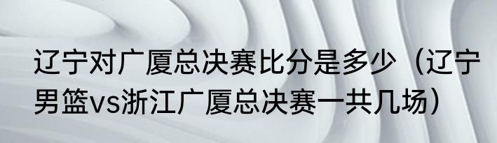 辽宁对广厦总决赛比分是多少（辽宁男篮vs浙江广厦总决赛一共几场）