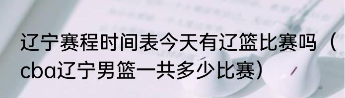 辽宁赛程时间表今天有辽篮比赛吗（cba辽宁男篮一共多少比赛）