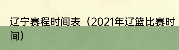 辽宁赛程时间表（2021年辽篮比赛时间）