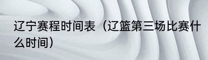 辽宁赛程时间表（辽篮第三场比赛什么时间）