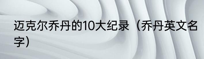 迈克尔乔丹的10大纪录（乔丹英文名字）