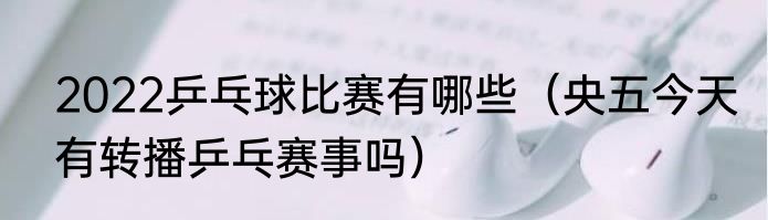 2022乒乓球比赛有哪些（央五今天有转播乒乓赛事吗）