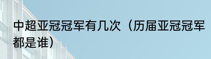 中超亚冠冠军有几次（历届亚冠冠军都是谁）