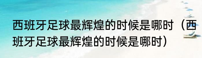 西班牙足球最辉煌的时候是哪时（西班牙足球最辉煌的时候是哪时）