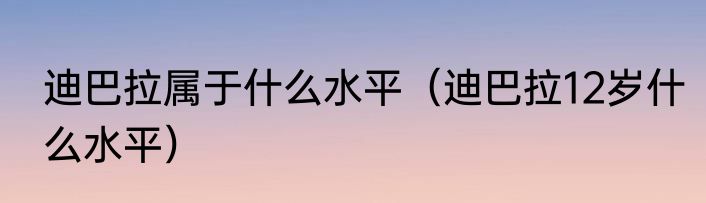 迪巴拉属于什么水平（迪巴拉12岁什么水平）