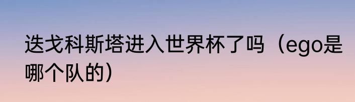 迭戈科斯塔进入世界杯了吗（ego是哪个队的）