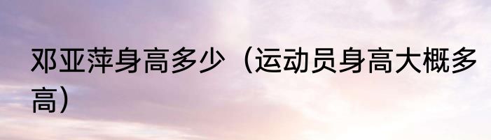 邓亚萍身高多少（运动员身高大概多高）