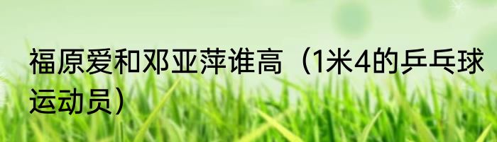 福原爱和邓亚萍谁高（1米4的乒乓球运动员）