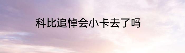 科比追悼会小卡去了吗