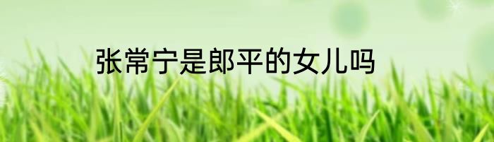 张常宁是郎平的女儿吗