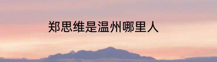 郑思维是温州哪里人