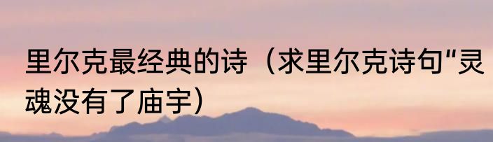 里尔克最经典的诗（求里尔克诗句“灵魂没有了庙宇）