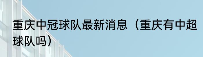 重庆中冠球队最新消息（重庆有中超球队吗）