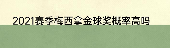 2021赛季梅西拿金球奖概率高吗