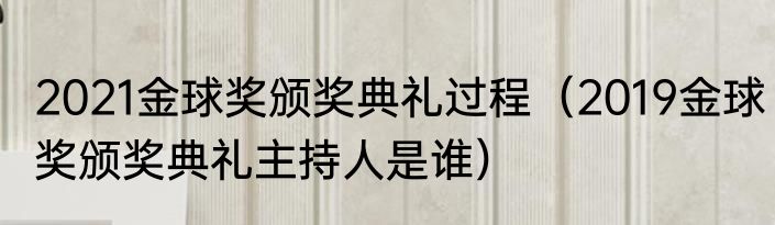 2021金球奖颁奖典礼过程（2019金球奖颁奖典礼主持人是谁）