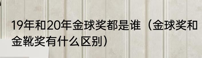 19年和20年金球奖都是谁（金球奖和金靴奖有什么区别）