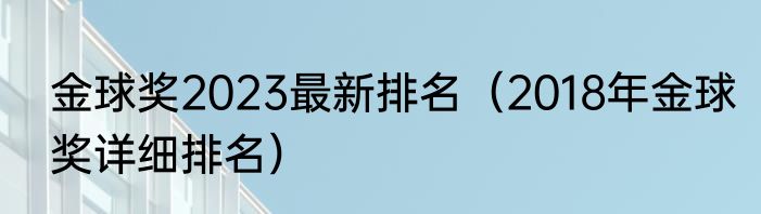 金球奖2023最新排名（2018年金球奖详细排名）