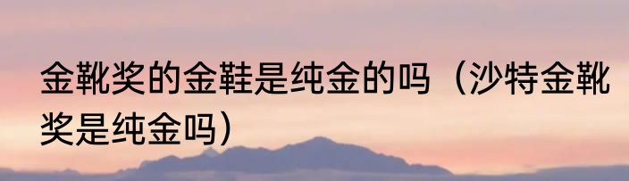 金靴奖的金鞋是纯金的吗（沙特金靴奖是纯金吗）