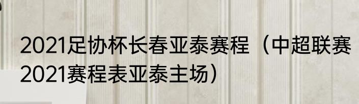 2021足协杯长春亚泰赛程（中超联赛2021赛程表亚泰主场）