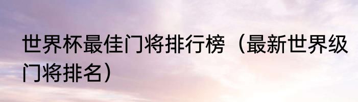 世界杯最佳门将排行榜（最新世界级门将排名）