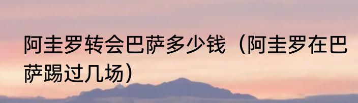 阿圭罗转会巴萨多少钱（阿圭罗在巴萨踢过几场）