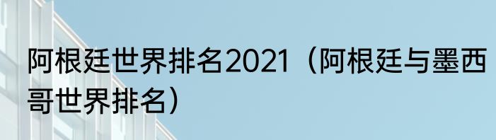 阿根廷世界排名2021（阿根廷与墨西哥世界排名）