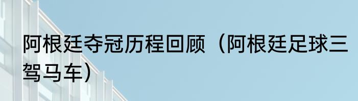 阿根廷夺冠历程回顾（阿根廷足球三驾马车）