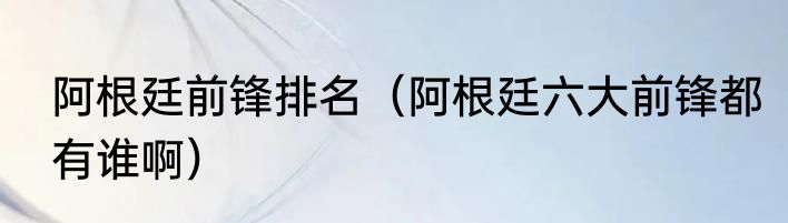 阿根廷前锋排名（阿根廷六大前锋都有谁啊）