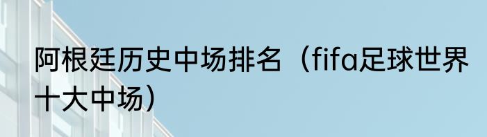 阿根廷历史中场排名（fifa足球世界十大中场）