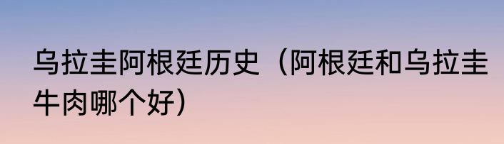 乌拉圭阿根廷历史（阿根廷和乌拉圭牛肉哪个好）