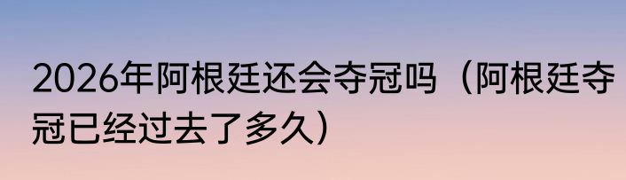 2026年阿根廷还会夺冠吗（阿根廷夺冠已经过去了多久）