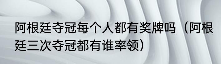 阿根廷夺冠每个人都有奖牌吗（阿根廷三次夺冠都有谁率领）