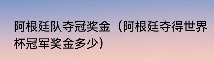 阿根廷队夺冠奖金（阿根廷夺得世界杯冠军奖金多少）