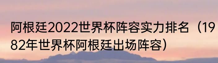 阿根廷2022世界杯阵容实力排名（1982年世界杯阿根廷出场阵容）