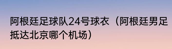 阿根廷足球队24号球衣（阿根廷男足抵达北京哪个机场）