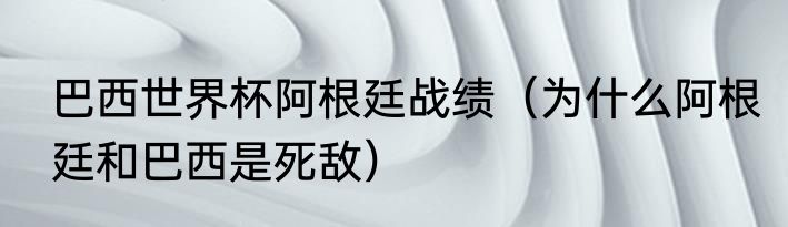 巴西世界杯阿根廷战绩（为什么阿根廷和巴西是死敌）