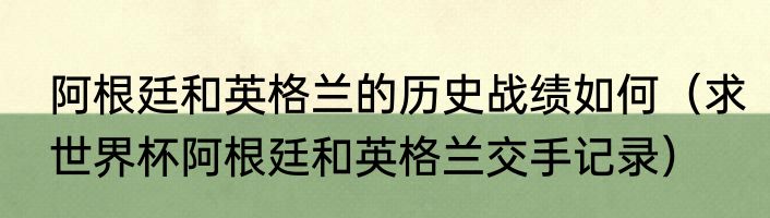 阿根廷和英格兰的历史战绩如何（求世界杯阿根廷和英格兰交手记录）