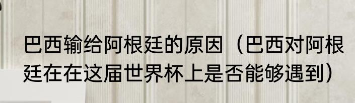 巴西输给阿根廷的原因（巴西对阿根廷在在这届世界杯上是否能够遇到）