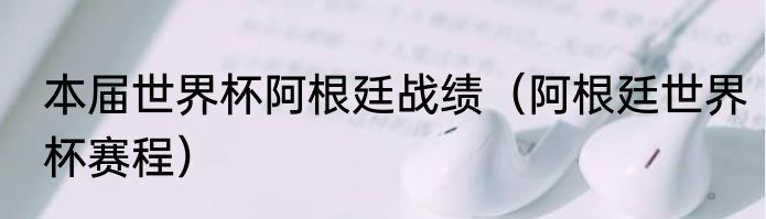 本届世界杯阿根廷战绩（阿根廷世界杯赛程）