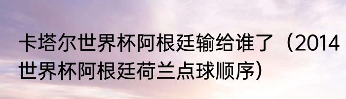 卡塔尔世界杯阿根廷输给谁了（2014世界杯阿根廷荷兰点球顺序）